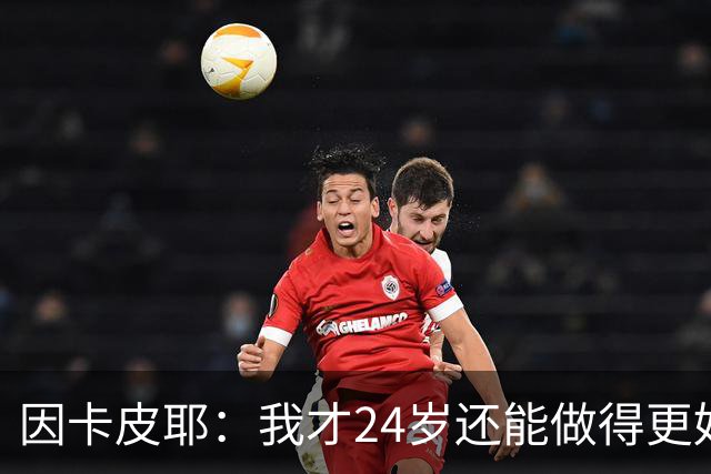因卡皮耶：我才24岁还能做得更好，要在场上证明厄瓜多尔的强大
