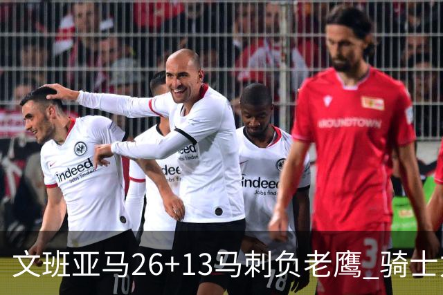 文班亚马26+13马刺负老鹰 骑士力克公牛5连胜