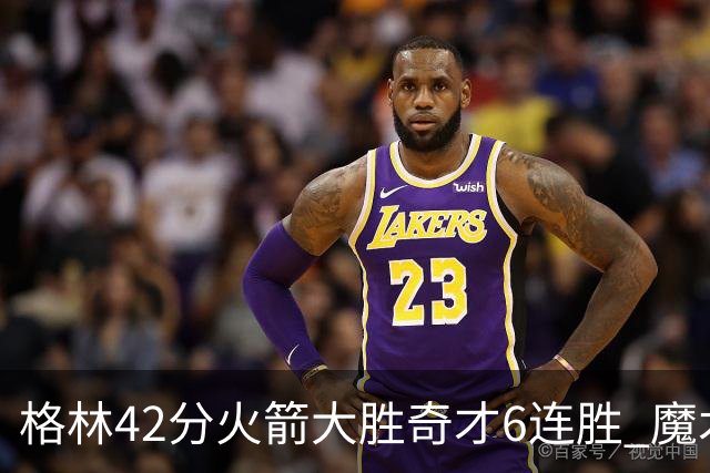格林42分火箭大胜奇才6连胜 魔术克黄蜂4连胜