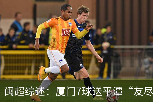 闽超综述：厦门7球送平潭“友尽赛” 福州莆田南平胜 泉州平龙岩