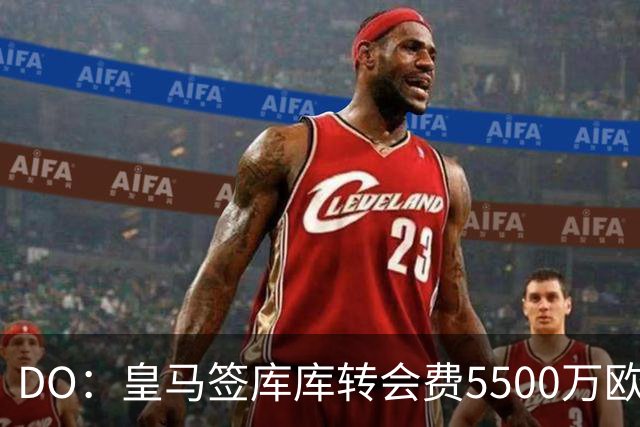 DO：皇马签库库转会费5500万欧固定+500万欧浮动，预计下周完成